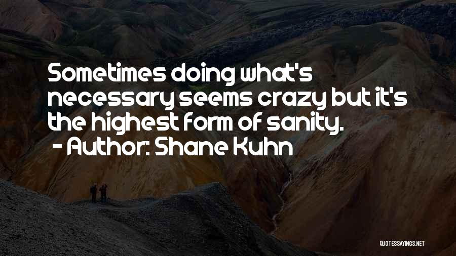 Shane Kuhn Quotes: Sometimes Doing What's Necessary Seems Crazy But It's The Highest Form Of Sanity.