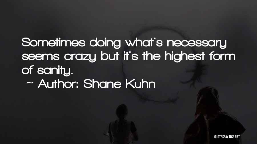 Shane Kuhn Quotes: Sometimes Doing What's Necessary Seems Crazy But It's The Highest Form Of Sanity.