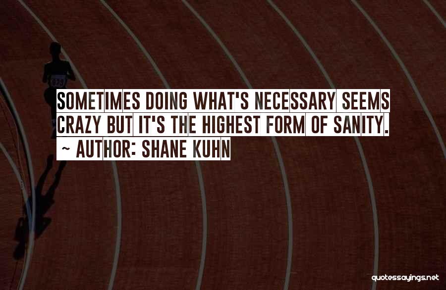 Shane Kuhn Quotes: Sometimes Doing What's Necessary Seems Crazy But It's The Highest Form Of Sanity.