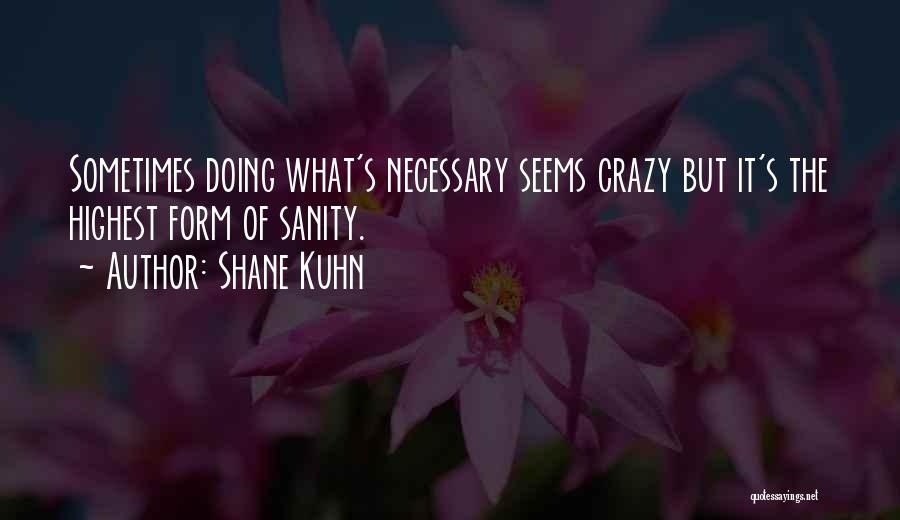 Shane Kuhn Quotes: Sometimes Doing What's Necessary Seems Crazy But It's The Highest Form Of Sanity.