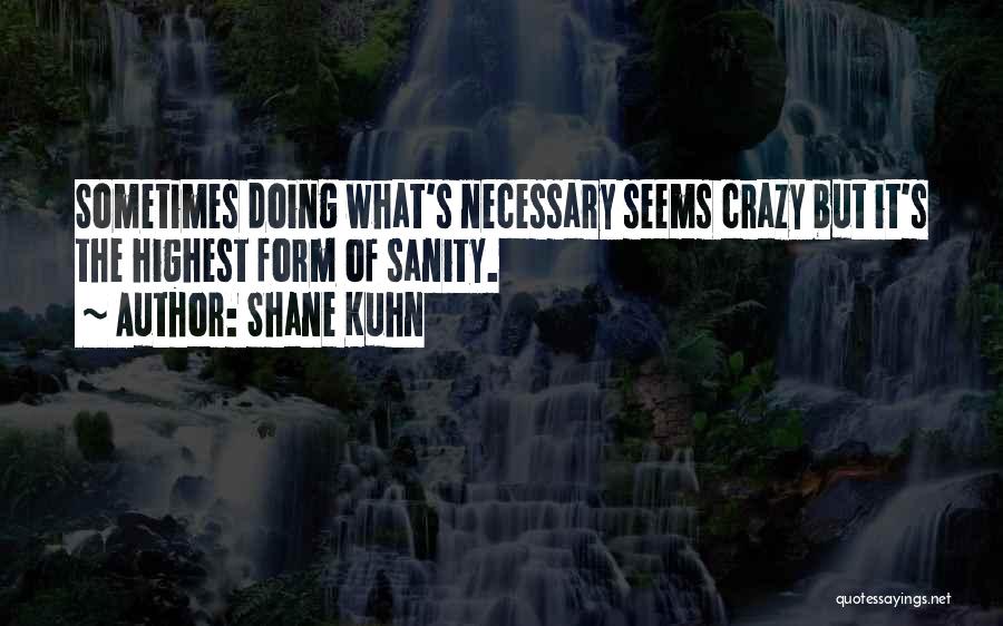 Shane Kuhn Quotes: Sometimes Doing What's Necessary Seems Crazy But It's The Highest Form Of Sanity.