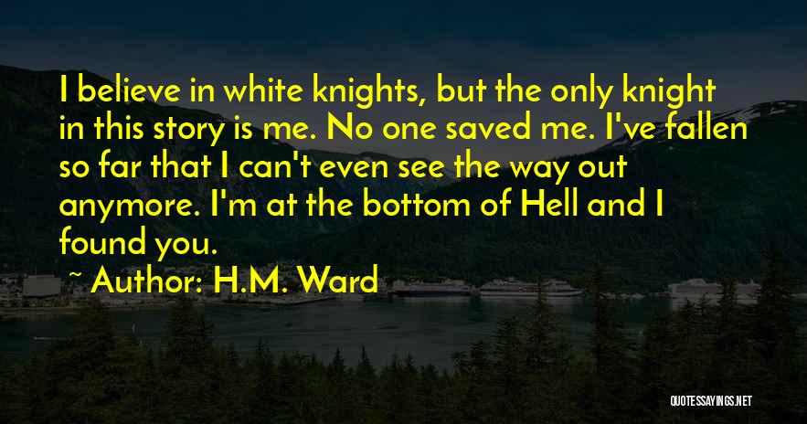 H.M. Ward Quotes: I Believe In White Knights, But The Only Knight In This Story Is Me. No One Saved Me. I've Fallen