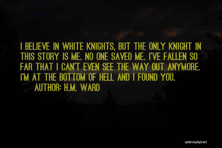 H.M. Ward Quotes: I Believe In White Knights, But The Only Knight In This Story Is Me. No One Saved Me. I've Fallen