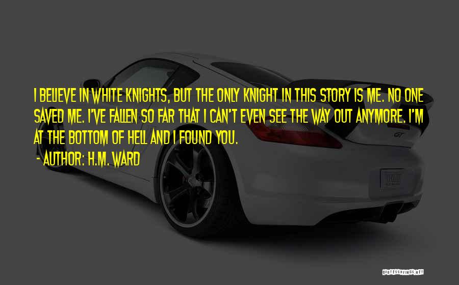 H.M. Ward Quotes: I Believe In White Knights, But The Only Knight In This Story Is Me. No One Saved Me. I've Fallen