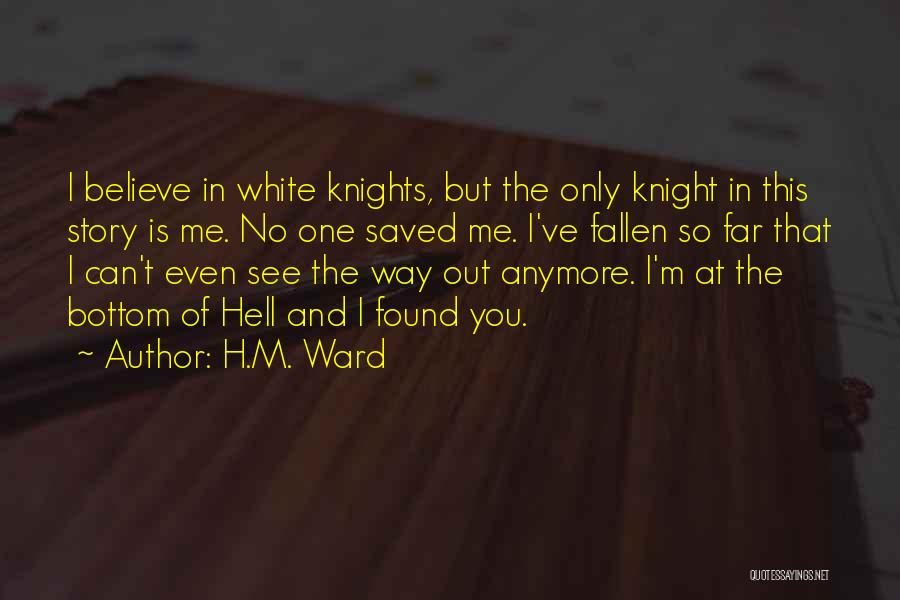H.M. Ward Quotes: I Believe In White Knights, But The Only Knight In This Story Is Me. No One Saved Me. I've Fallen