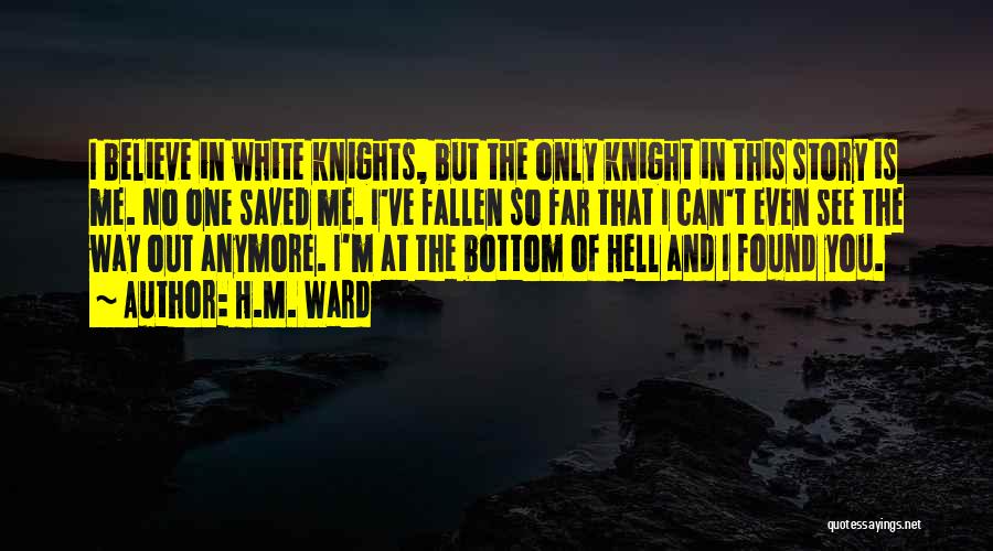 H.M. Ward Quotes: I Believe In White Knights, But The Only Knight In This Story Is Me. No One Saved Me. I've Fallen