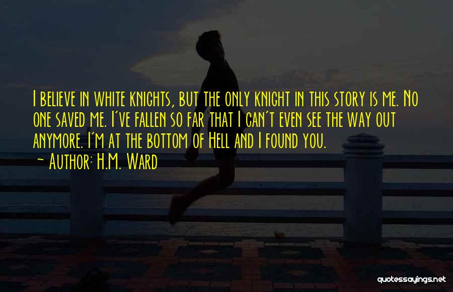 H.M. Ward Quotes: I Believe In White Knights, But The Only Knight In This Story Is Me. No One Saved Me. I've Fallen