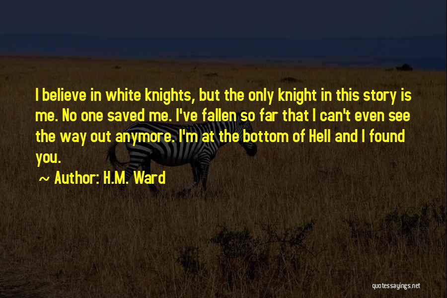 H.M. Ward Quotes: I Believe In White Knights, But The Only Knight In This Story Is Me. No One Saved Me. I've Fallen