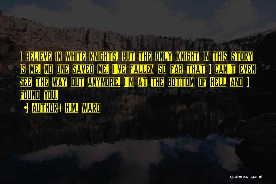 H.M. Ward Quotes: I Believe In White Knights, But The Only Knight In This Story Is Me. No One Saved Me. I've Fallen
