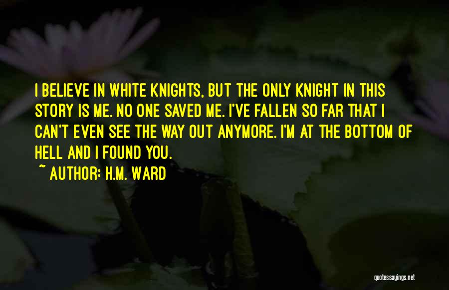 H.M. Ward Quotes: I Believe In White Knights, But The Only Knight In This Story Is Me. No One Saved Me. I've Fallen