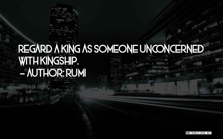 Rumi Quotes: Regard A King As Someone Unconcerned With Kingship.