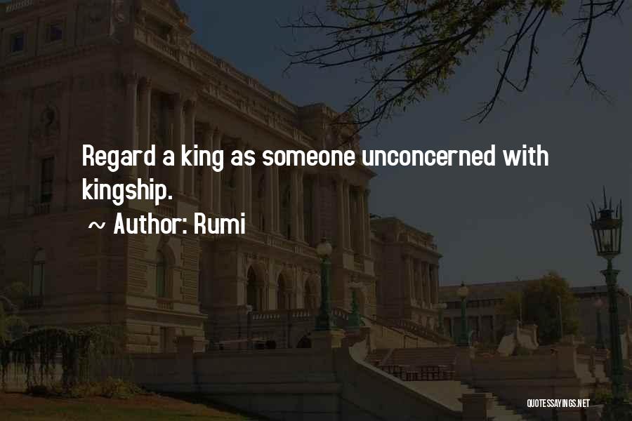 Rumi Quotes: Regard A King As Someone Unconcerned With Kingship.