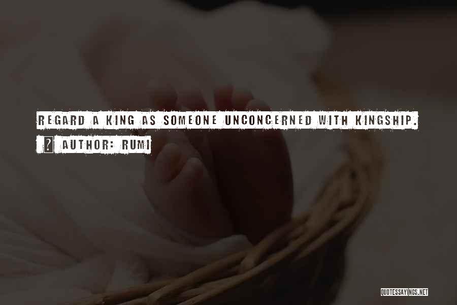Rumi Quotes: Regard A King As Someone Unconcerned With Kingship.