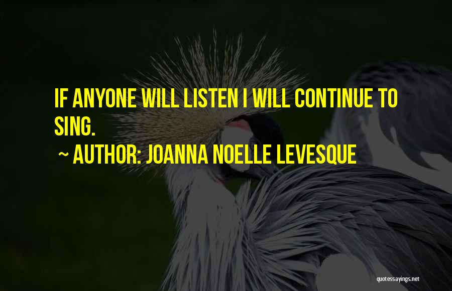 Joanna Noelle Levesque Quotes: If Anyone Will Listen I Will Continue To Sing.