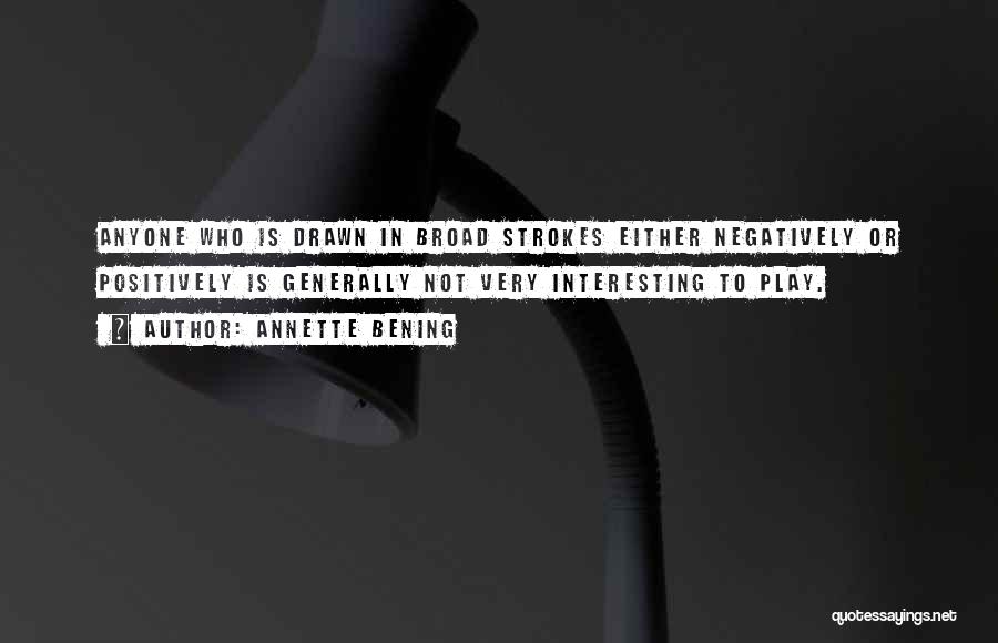 Annette Bening Quotes: Anyone Who Is Drawn In Broad Strokes Either Negatively Or Positively Is Generally Not Very Interesting To Play.