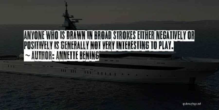 Annette Bening Quotes: Anyone Who Is Drawn In Broad Strokes Either Negatively Or Positively Is Generally Not Very Interesting To Play.