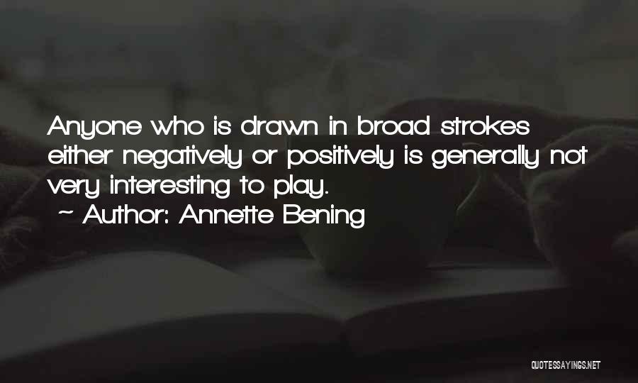 Annette Bening Quotes: Anyone Who Is Drawn In Broad Strokes Either Negatively Or Positively Is Generally Not Very Interesting To Play.