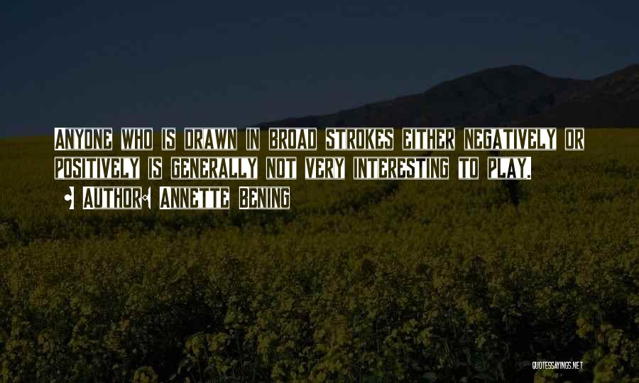 Annette Bening Quotes: Anyone Who Is Drawn In Broad Strokes Either Negatively Or Positively Is Generally Not Very Interesting To Play.