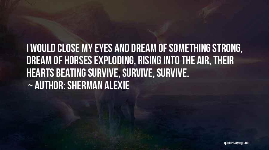 Sherman Alexie Quotes: I Would Close My Eyes And Dream Of Something Strong, Dream Of Horses Exploding, Rising Into The Air, Their Hearts