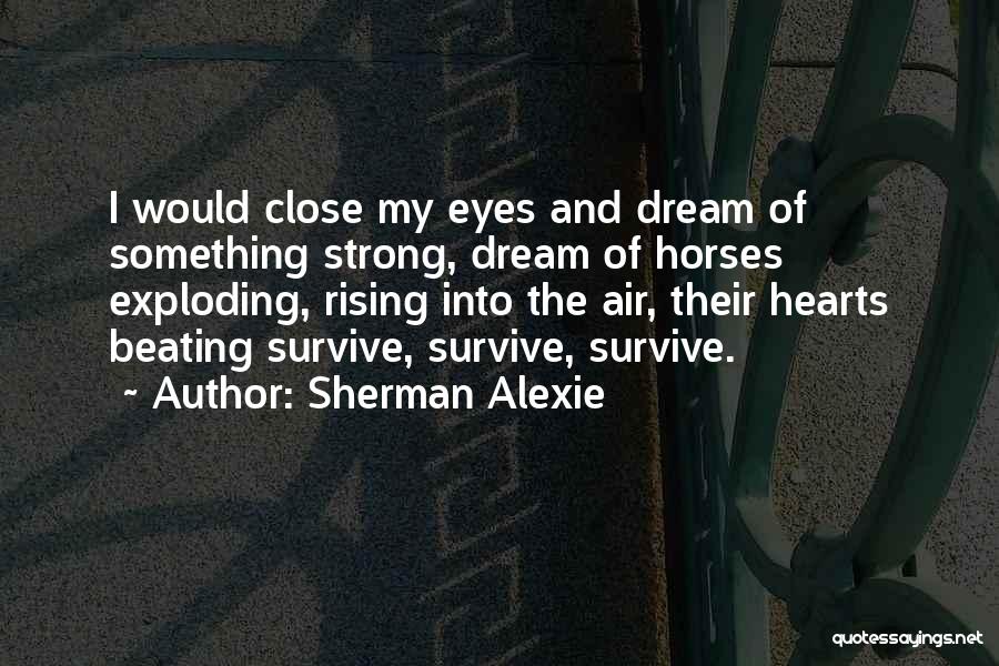 Sherman Alexie Quotes: I Would Close My Eyes And Dream Of Something Strong, Dream Of Horses Exploding, Rising Into The Air, Their Hearts