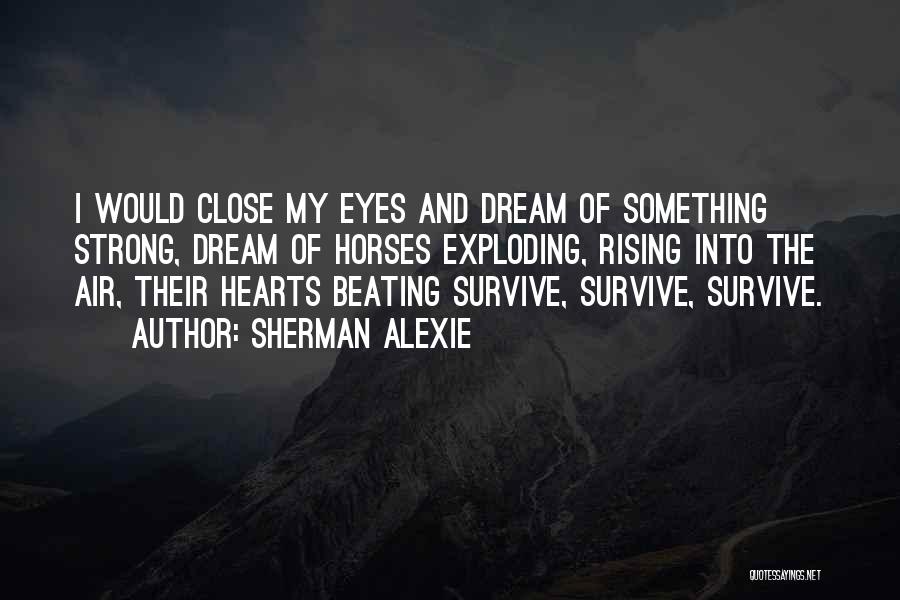 Sherman Alexie Quotes: I Would Close My Eyes And Dream Of Something Strong, Dream Of Horses Exploding, Rising Into The Air, Their Hearts