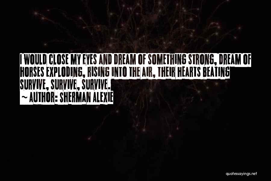 Sherman Alexie Quotes: I Would Close My Eyes And Dream Of Something Strong, Dream Of Horses Exploding, Rising Into The Air, Their Hearts