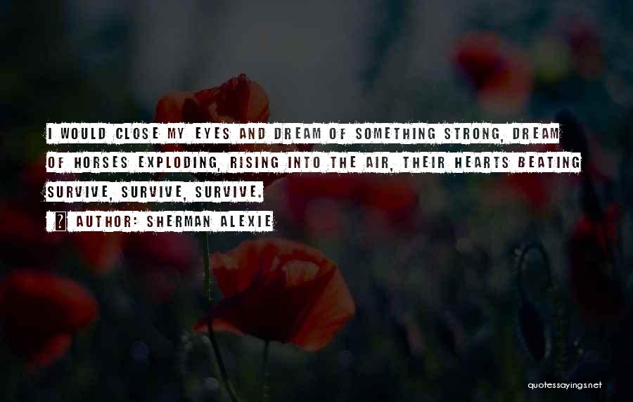 Sherman Alexie Quotes: I Would Close My Eyes And Dream Of Something Strong, Dream Of Horses Exploding, Rising Into The Air, Their Hearts