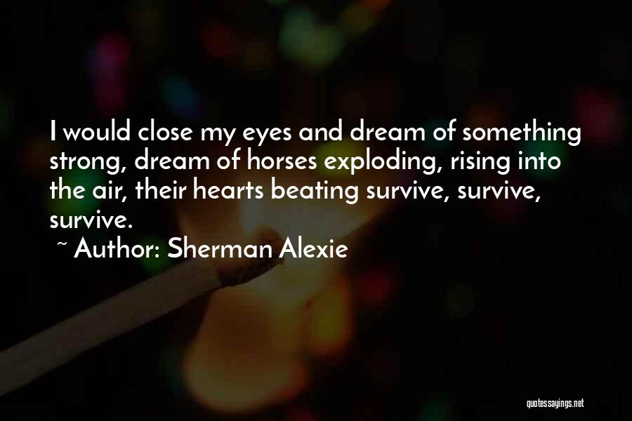 Sherman Alexie Quotes: I Would Close My Eyes And Dream Of Something Strong, Dream Of Horses Exploding, Rising Into The Air, Their Hearts