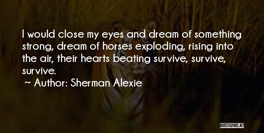 Sherman Alexie Quotes: I Would Close My Eyes And Dream Of Something Strong, Dream Of Horses Exploding, Rising Into The Air, Their Hearts