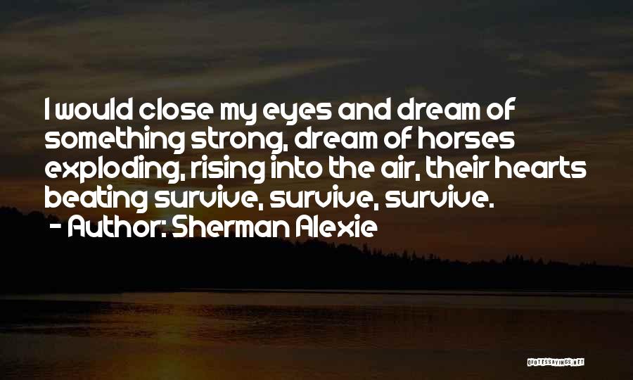 Sherman Alexie Quotes: I Would Close My Eyes And Dream Of Something Strong, Dream Of Horses Exploding, Rising Into The Air, Their Hearts