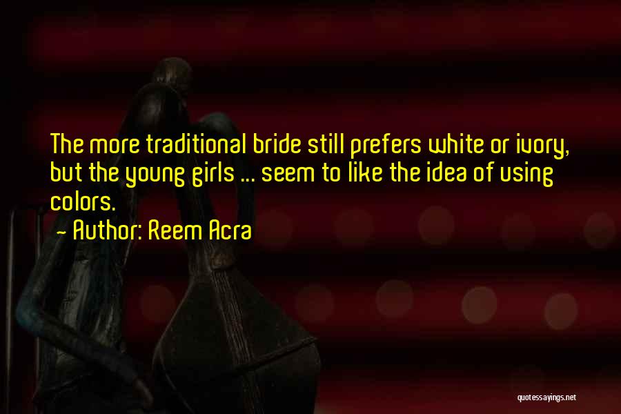 Reem Acra Quotes: The More Traditional Bride Still Prefers White Or Ivory, But The Young Girls ... Seem To Like The Idea Of