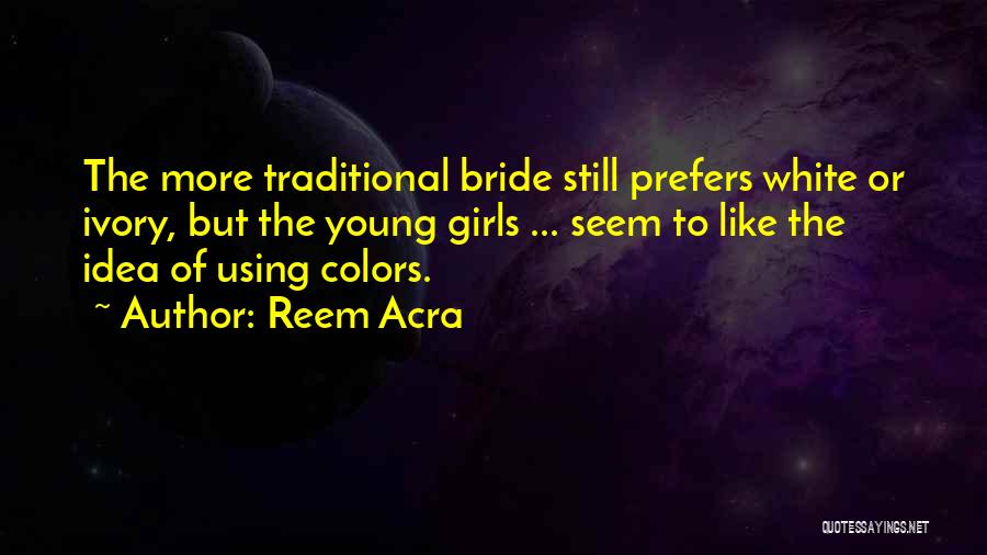 Reem Acra Quotes: The More Traditional Bride Still Prefers White Or Ivory, But The Young Girls ... Seem To Like The Idea Of