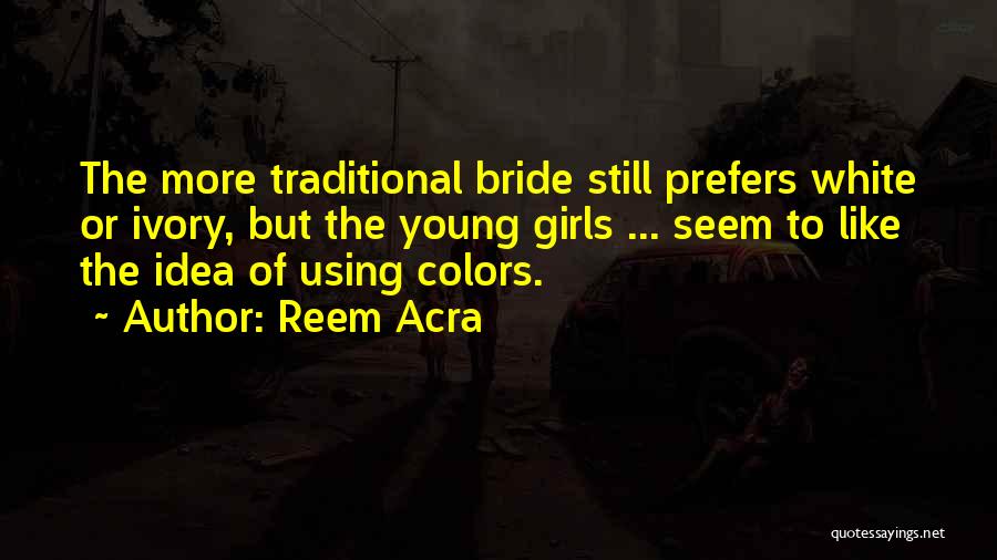 Reem Acra Quotes: The More Traditional Bride Still Prefers White Or Ivory, But The Young Girls ... Seem To Like The Idea Of