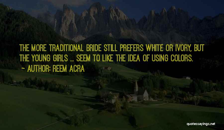 Reem Acra Quotes: The More Traditional Bride Still Prefers White Or Ivory, But The Young Girls ... Seem To Like The Idea Of