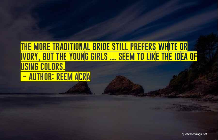 Reem Acra Quotes: The More Traditional Bride Still Prefers White Or Ivory, But The Young Girls ... Seem To Like The Idea Of