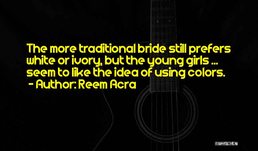 Reem Acra Quotes: The More Traditional Bride Still Prefers White Or Ivory, But The Young Girls ... Seem To Like The Idea Of