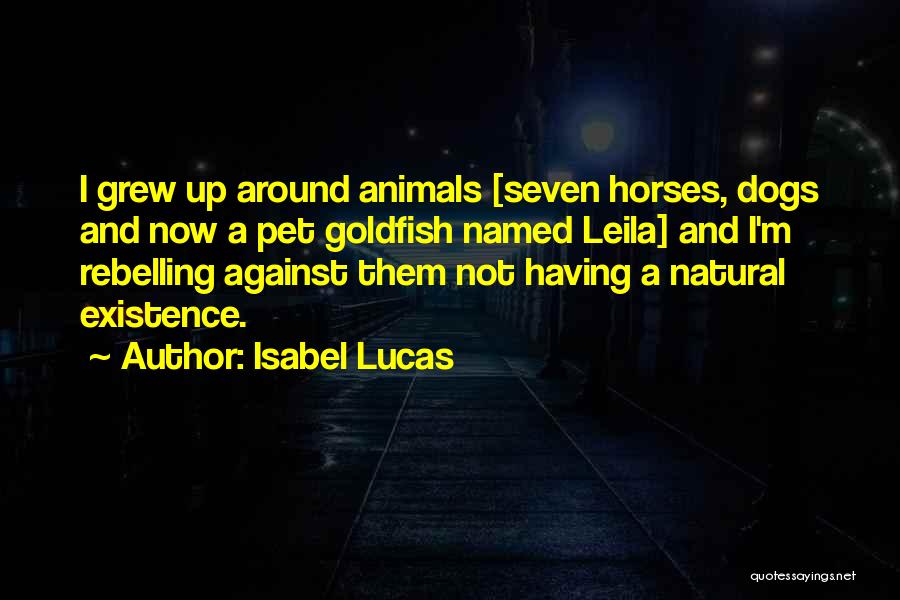 Isabel Lucas Quotes: I Grew Up Around Animals [seven Horses, Dogs And Now A Pet Goldfish Named Leila] And I'm Rebelling Against Them