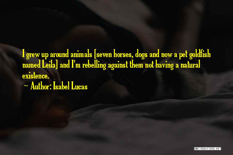 Isabel Lucas Quotes: I Grew Up Around Animals [seven Horses, Dogs And Now A Pet Goldfish Named Leila] And I'm Rebelling Against Them
