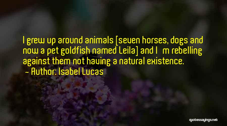 Isabel Lucas Quotes: I Grew Up Around Animals [seven Horses, Dogs And Now A Pet Goldfish Named Leila] And I'm Rebelling Against Them