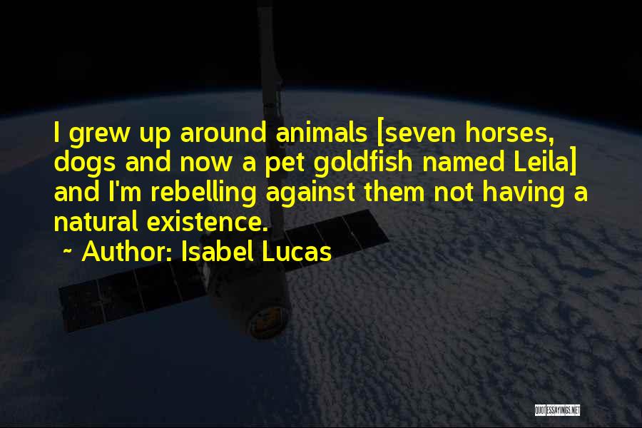 Isabel Lucas Quotes: I Grew Up Around Animals [seven Horses, Dogs And Now A Pet Goldfish Named Leila] And I'm Rebelling Against Them
