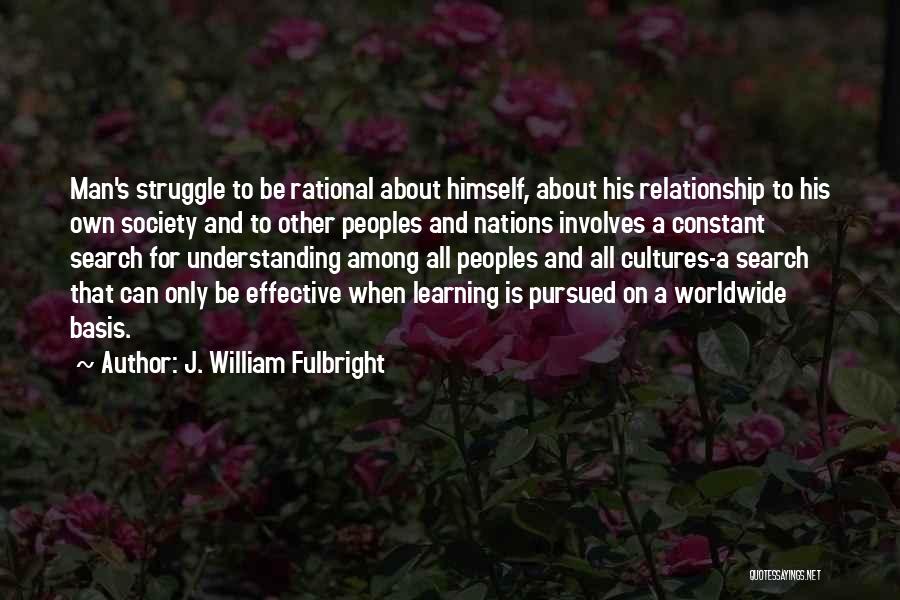 J. William Fulbright Quotes: Man's Struggle To Be Rational About Himself, About His Relationship To His Own Society And To Other Peoples And Nations