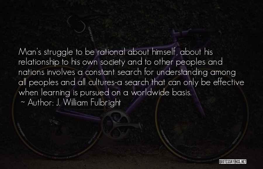 J. William Fulbright Quotes: Man's Struggle To Be Rational About Himself, About His Relationship To His Own Society And To Other Peoples And Nations
