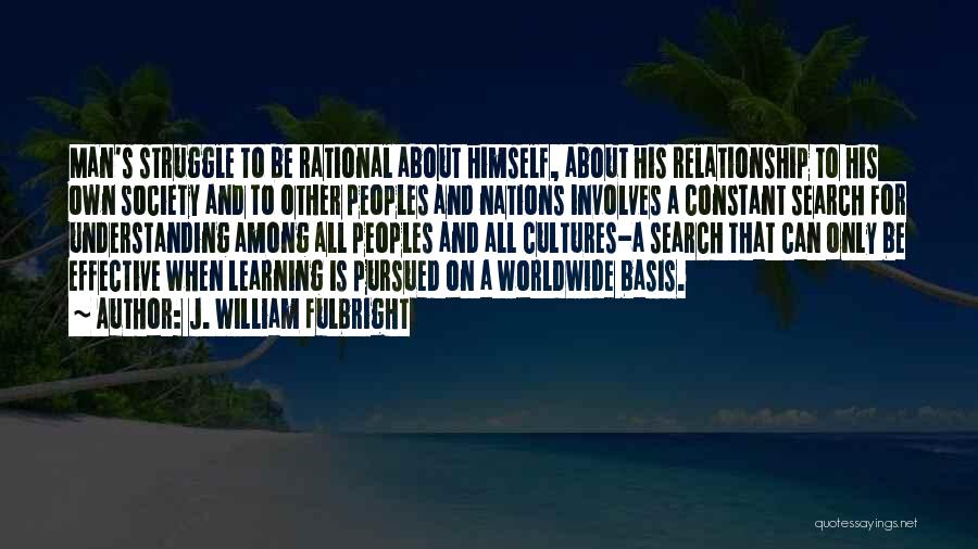 J. William Fulbright Quotes: Man's Struggle To Be Rational About Himself, About His Relationship To His Own Society And To Other Peoples And Nations