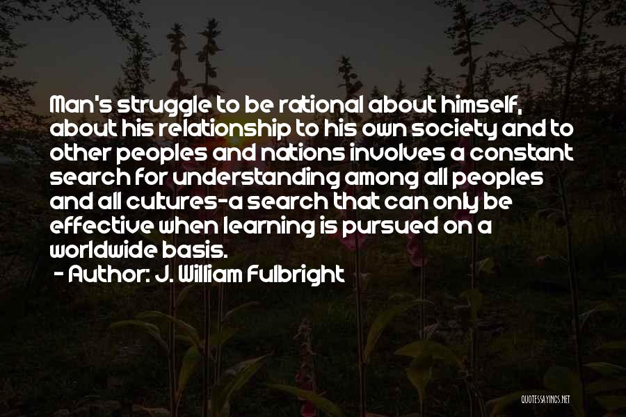 J. William Fulbright Quotes: Man's Struggle To Be Rational About Himself, About His Relationship To His Own Society And To Other Peoples And Nations