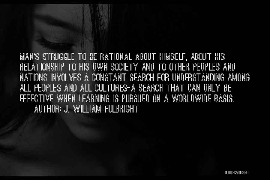 J. William Fulbright Quotes: Man's Struggle To Be Rational About Himself, About His Relationship To His Own Society And To Other Peoples And Nations