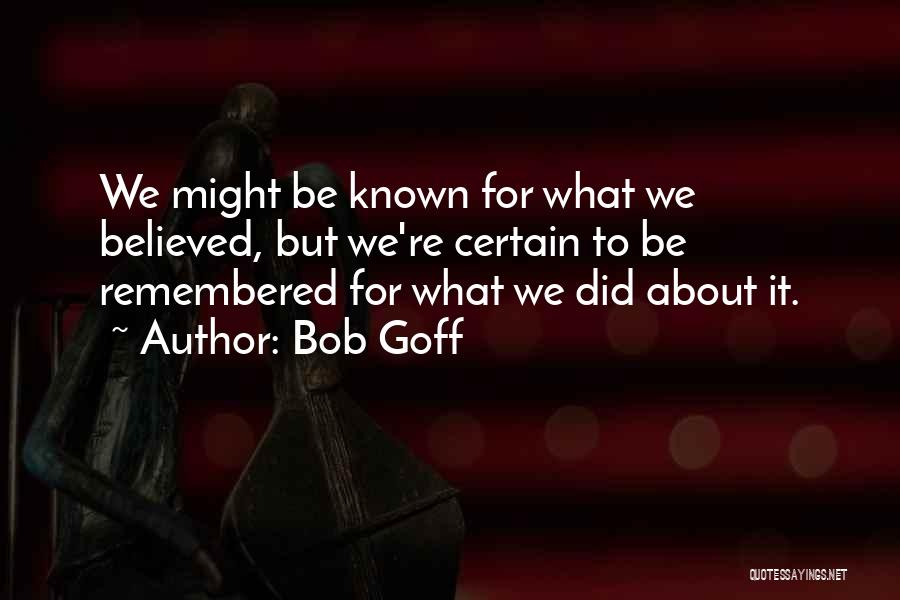 Bob Goff Quotes: We Might Be Known For What We Believed, But We're Certain To Be Remembered For What We Did About It.