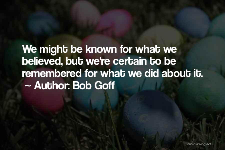 Bob Goff Quotes: We Might Be Known For What We Believed, But We're Certain To Be Remembered For What We Did About It.