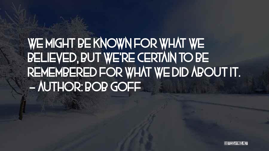 Bob Goff Quotes: We Might Be Known For What We Believed, But We're Certain To Be Remembered For What We Did About It.