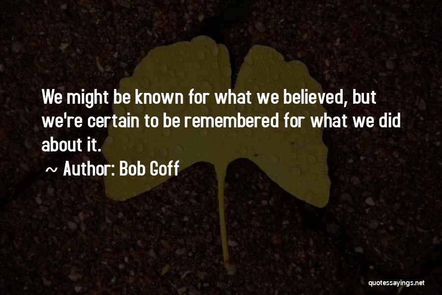 Bob Goff Quotes: We Might Be Known For What We Believed, But We're Certain To Be Remembered For What We Did About It.