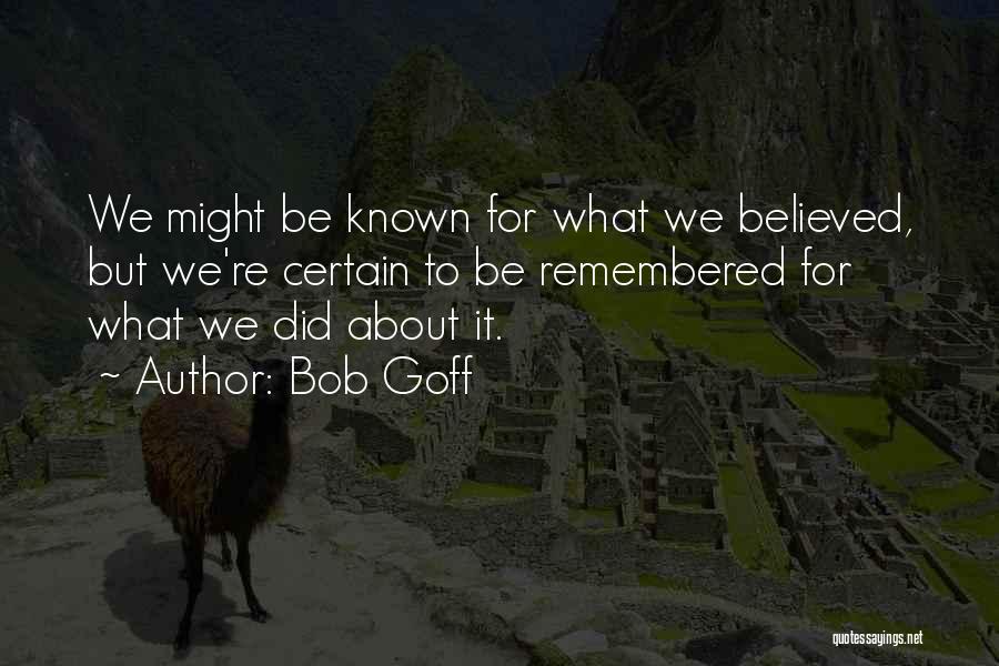 Bob Goff Quotes: We Might Be Known For What We Believed, But We're Certain To Be Remembered For What We Did About It.